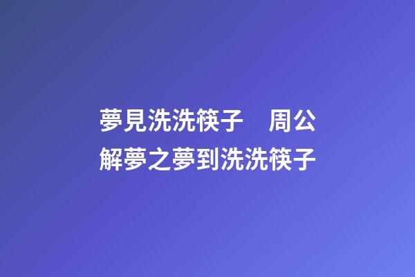 夢見洗洗筷子　周公解夢之夢到洗洗筷子